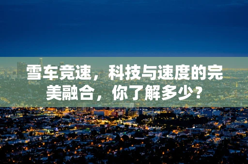 雪车竞速，科技与速度的完美融合，你了解多少？