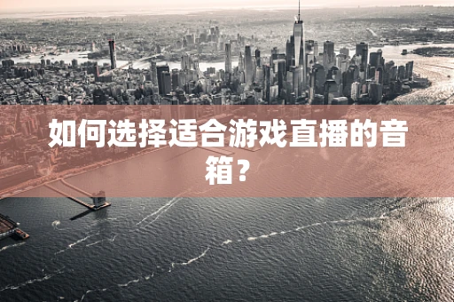 如何选择适合游戏直播的音箱？
