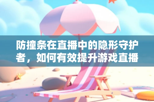 防撞条在直播中的隐形守护者，如何有效提升游戏直播的观众体验？
