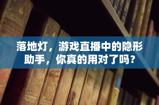 落地灯，游戏直播中的隐形助手，你真的用对了吗？