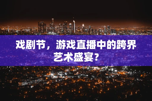 戏剧节，游戏直播中的跨界艺术盛宴？