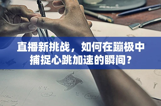 直播新挑战，如何在蹦极中捕捉心跳加速的瞬间？