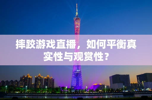 摔跤游戏直播，如何平衡真实性与观赏性？