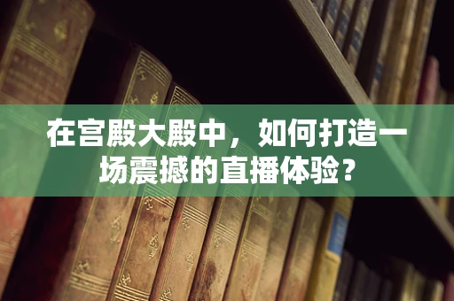在宫殿大殿中，如何打造一场震撼的直播体验？
