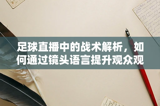 足球直播中的战术解析，如何通过镜头语言提升观众观赛体验？