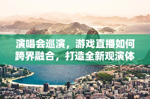 演唱会巡演，游戏直播如何跨界融合，打造全新观演体验？