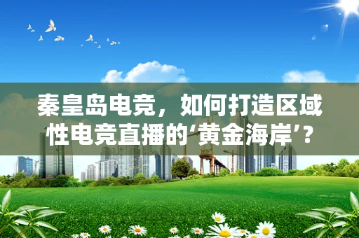 秦皇岛电竞，如何打造区域性电竞直播的‘黄金海岸’？