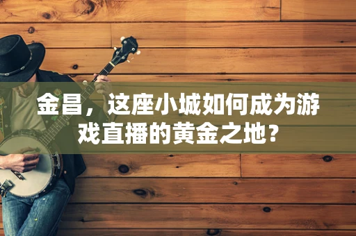 金昌，这座小城如何成为游戏直播的黄金之地？
