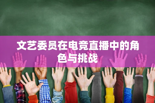 文艺委员在电竞直播中的角色与挑战