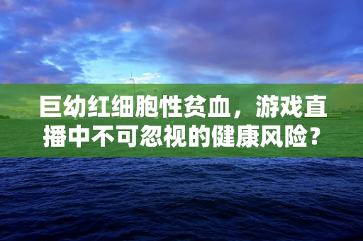 巨幼红细胞性贫血，游戏直播中不可忽视的健康风险？