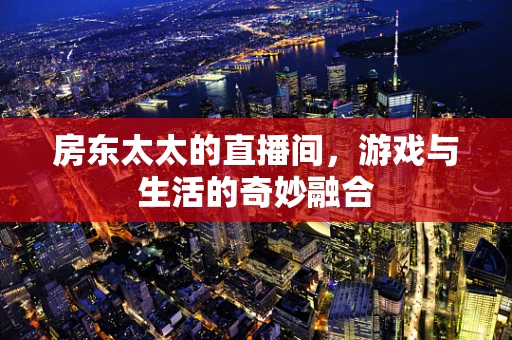 房东太太的直播间，游戏与生活的奇妙融合