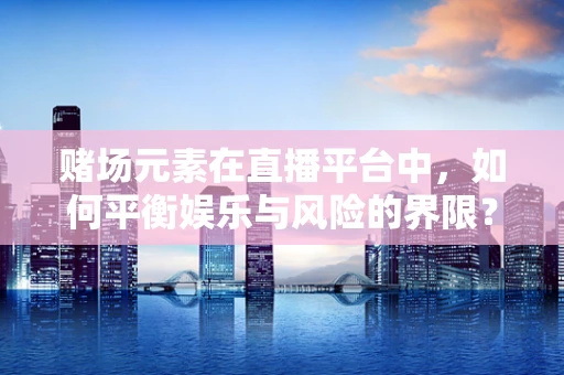 赌场元素在直播平台中，如何平衡娱乐与风险的界限？