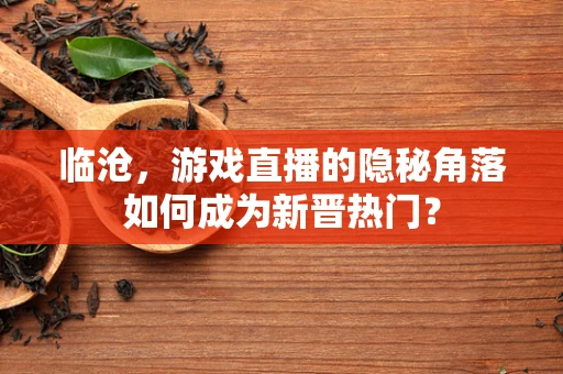 临沧，游戏直播的隐秘角落如何成为新晋热门？
