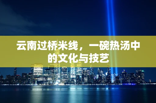 云南过桥米线，一碗热汤中的文化与技艺