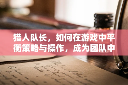猎人队长，如何在游戏中平衡策略与操作，成为团队中的灵魂？