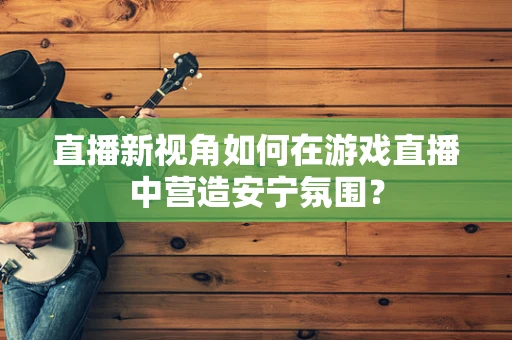 直播新视角如何在游戏直播中营造安宁氛围？