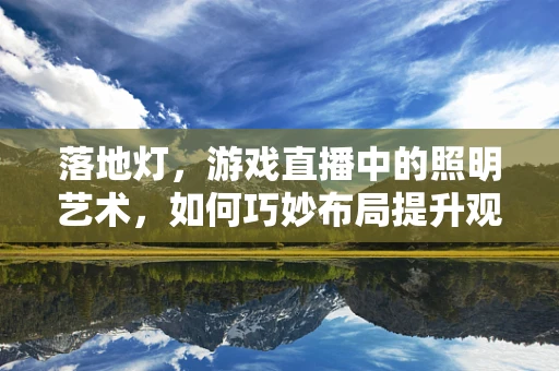 落地灯，游戏直播中的照明艺术，如何巧妙布局提升观感？