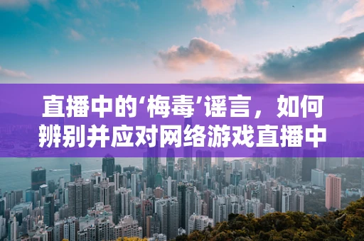 直播中的‘梅毒’谣言，如何辨别并应对网络游戏直播中的健康谣言？