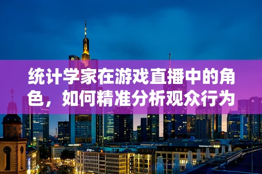 统计学家在游戏直播中的角色，如何精准分析观众行为？