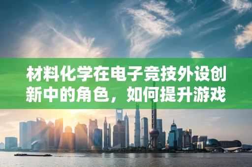 材料化学在电子竞技外设创新中的角色，如何提升游戏体验？