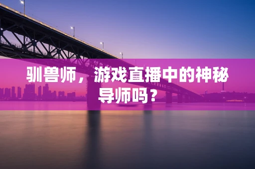 驯兽师，游戏直播中的神秘导师吗？