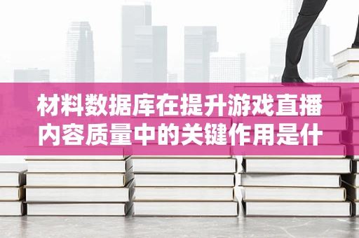 材料数据库在提升游戏直播内容质量中的关键作用是什么？