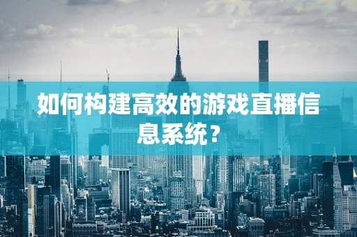 如何构建高效的游戏直播信息系统？