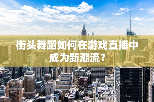 街头舞蹈如何在游戏直播中成为新潮流？