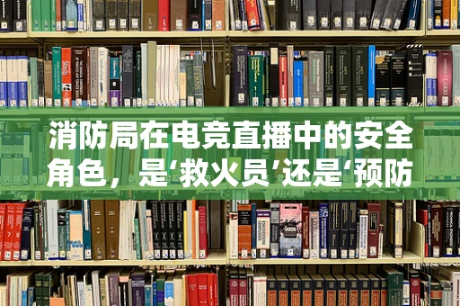 消防局在电竞直播中的安全角色，是‘救火员’还是‘预防者’？