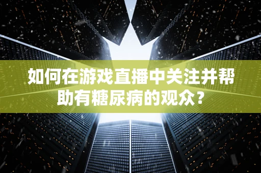 如何在游戏直播中关注并帮助有糖尿病的观众？