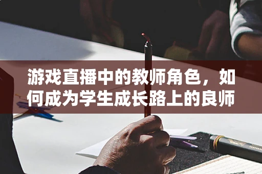 游戏直播中的教师角色，如何成为学生成长路上的良师益友？