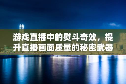 游戏直播中的熨斗奇效，提升直播画面质量的秘密武器？