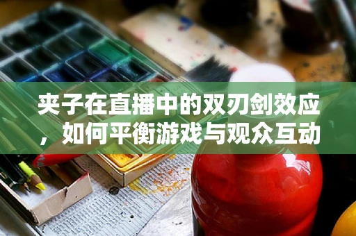 夹子在直播中的双刃剑效应，如何平衡游戏与观众互动的利弊？