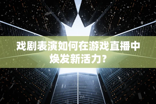 戏剧表演如何在游戏直播中焕发新活力？
