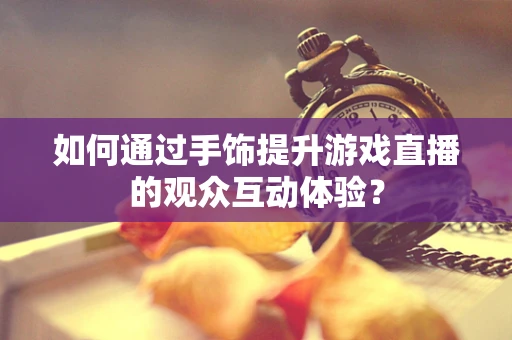 如何通过手饰提升游戏直播的观众互动体验？