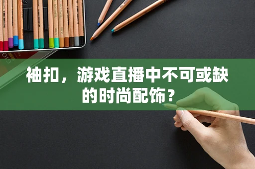 袖扣，游戏直播中不可或缺的时尚配饰？
