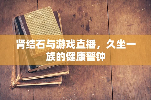 肾结石与游戏直播，久坐一族的健康警钟