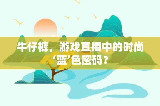 牛仔裤，游戏直播中的时尚‘蓝’色密码？