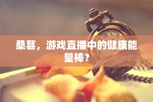 桑葚，游戏直播中的健康能量棒？