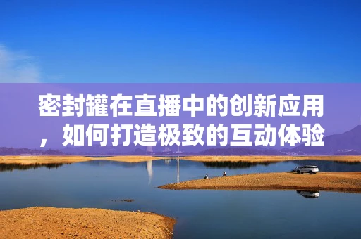 密封罐在直播中的创新应用，如何打造极致的互动体验？