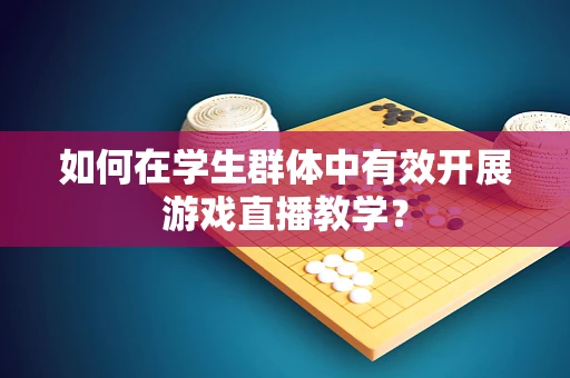 如何在学生群体中有效开展游戏直播教学？