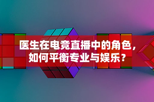 医生在电竞直播中的角色，如何平衡专业与娱乐？