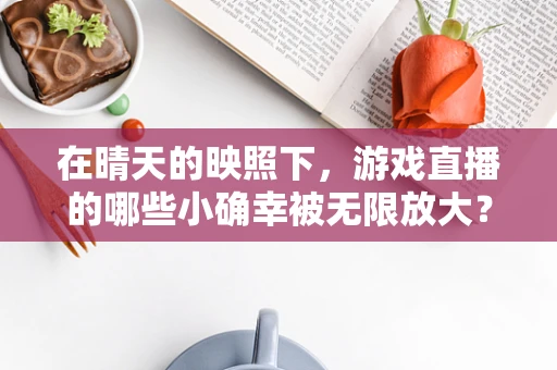 在晴天的映照下，游戏直播的哪些小确幸被无限放大？
