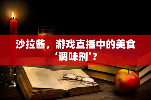 沙拉酱，游戏直播中的美食‘调味剂’？