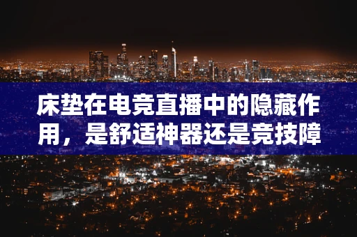 床垫在电竞直播中的隐藏作用，是舒适神器还是竞技障碍？