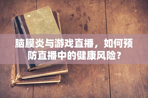 脑膜炎与游戏直播，如何预防直播中的健康风险？