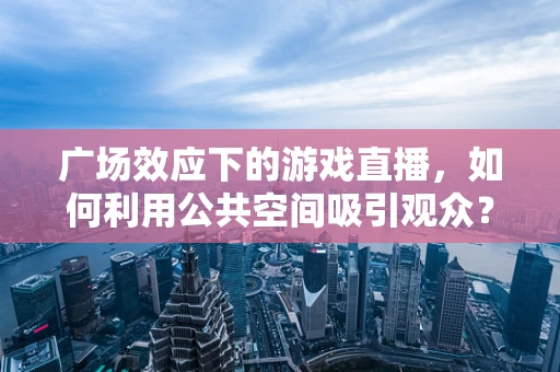 广场效应下的游戏直播，如何利用公共空间吸引观众？