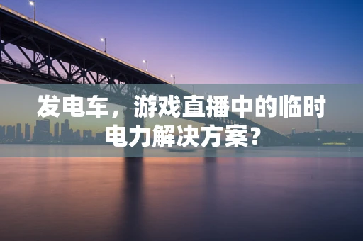 发电车，游戏直播中的临时电力解决方案？