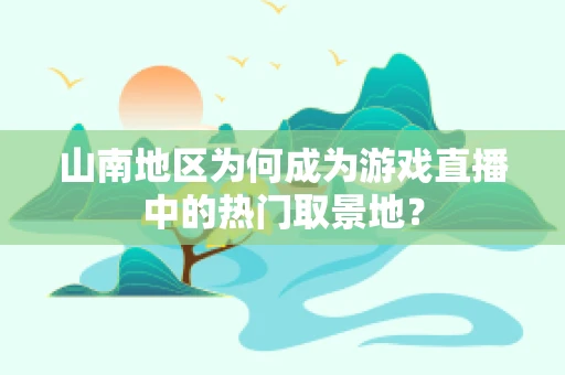 山南地区为何成为游戏直播中的热门取景地？