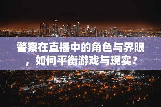 警察在直播中的角色与界限，如何平衡游戏与现实？